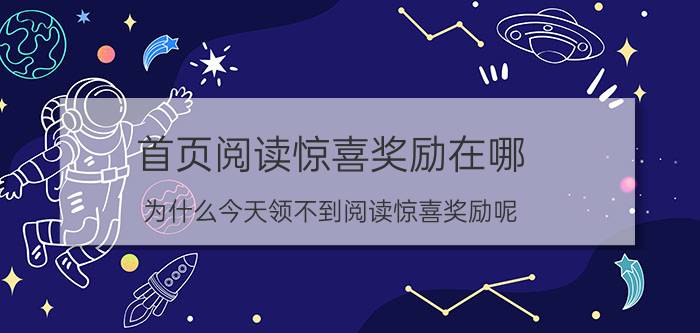 首页阅读惊喜奖励在哪 为什么今天领不到阅读惊喜奖励呢？